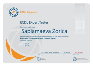 This is to certify that
ECDL Expert Tester
has successfully passed all modules required for the granting of the
European Computer Driving Licence Expert
Syllabus Version:
ECDL Licensee Date Serial Number
MKA 003EXJ
2.0
ECDL dooel, Skopje, Macedonia
ECDL
Macedonia
Saplamaeva Zorica
01.06.2014
 