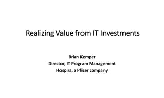Realizing Value from IT Investments
Brian Kemper
Director, IT Program Management
Hospira, a Pfizer company
 