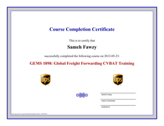 Course Completion Certificate
This is to certify that
successfully completed the following course on 2012-05-23:
Sameh Fawzy
GEMS 1898: Global Freight Forwarding CVBAT Training
Sameh Fawzy
Import Coordinator
23/05/2012
http://ups.gistnet.com/cgi-bin/db/ilp/trainingentry/sfawzy-130749.html
 
