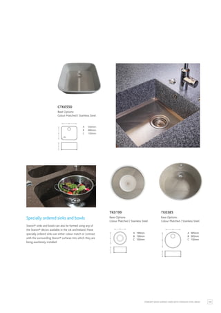 105
STARON® SOLID SURFACE SINKS WITH STAINLESS STEEL BASES
Specially ordered sinks and bowls
A 550mm
B 480mm
C 220mm
B
C
A
R80
A 550mm
B 480mm
C 150mm
A 385mm
B 385mm
C 150mm
B
C
A
A 385mm
B 385mm
C 150mm
CTK0550
Base Options:
Colour Matched / Stainless Steel
A 199mm
B 199mm
C 100mm
B
C
A
A 199mm
B 199mm
C 100mm
TK0199
Base Options:
Colour Matched / Stainless Steel
TK0385
Base Options:
Colour Matched / Stainless Steel
Staron® sinks and bowls can also be formed using any of
the Staron® décors available in the UK and Ireland.These
specially ordered sinks can either colour match or contrast
with the surrounding Staron® surfaces into which they are
being seamlessly installed.
 