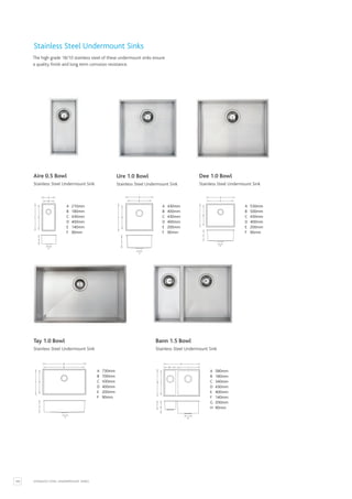 106 STAINLESS STEEL UNDERMOUNT SINKS
F
C D
E
A
B
H
D E
F
G
A
B C
A 730mm
B 700mm
C 430mm
D 400mm
E 200mm
F 90mm
A 580mm
B 180mm
C 340mm
D 430mm
E 400mm
F 140mm
G 200mm
H 90mm
Stainless Steel Undermount Sinks
F
C D
A
B
E
A 430mm
B 400mm
C 430mm
D 400mm
E 200mm
F 90mm
Ure 1.0 Bowl
Stainless Steel Undermount Sink
F
C D
A
B
E
A 530mm
B 500mm
C 430mm
D 400mm
E 200mm
F 90mm
Dee 1.0 Bowl
Stainless Steel Undermount Sink
C D
A
B
E
F
A 210mm
B 180mm
C 430mm
D 400mm
E 140mm
F 90mm
Aire 0.5 Bowl
Stainless Steel Undermount Sink
Bann 1.5 Bowl
Stainless Steel Undermount Sink
Tay 1.0 Bowl
Stainless Steel Undermount Sink
The high grade 18/10 stainless steel of these undermount sinks ensure
a quality finish and long term corrosion resistance.
 