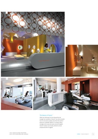 19
1
2
RETAIL / HEALTH & BEAUTY
1 and 2 / Hypnotic Spa. Design: Simone Micheli.
3 and 4 / Fuchs Hairteam Beauty Salon, Switzerland.
The beauty of Staron®
While any retail space can be enhanced by the
strength and versatility of Staron®, few sectors benefit
from its non-porous quality more than the world of
beauty.An invaluable addition to countless salons,
massage rooms, spas and saunas around the globe,
Staron® surfaces can be easily cleaned to ensure
exceptional levels of hygiene.
3 4
 