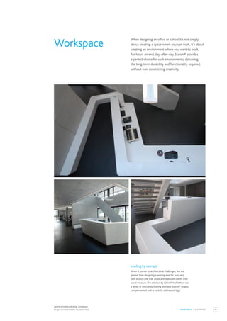 45
WORKSPACE / RECEPTION
Lämmli Architektur Building, Switzerland.
Design: Lämmli Architektur AG, Switzerland.
Leading by example
When it comes to architectural challenges, few are
greater than designing a waiting area for your very
own studio. One that wows and reassures clients with
equal measure.The solution by Lämmli Architektur was
a series of intricately flowing seamless Staron® shapes,
complemented with a back-lit sublimated logo.
When designing an office or school it’s not simply
about creating a space where you can work, it’s about
creating an environment where you want to work.
For hours on end, day-after-day. Staron® provides
a perfect choice for such environments, delivering
the long-term durability and functionality required,
without ever constricting creativity.
Workspace
 