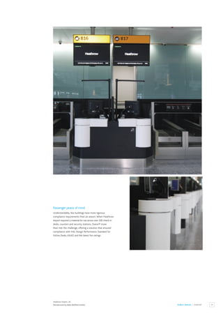 75
PUBLIC SPACES / AIRPORT
Heathrow Airport, UK.
Manufactured by Baker Bellfield Limited.
Passenger peace of mind
Understandably, few buildings have more rigorous
compliance requirements than an airport.When Heathrow
Airport required a material for use across over 500 check-in
desks, counters and security stations, Staron® more
than met the challenge, offering a solution that ensured
compliance with HAL Design Performance Standard for
Airline Desks,ASIAD and the latest fire ratings.
 