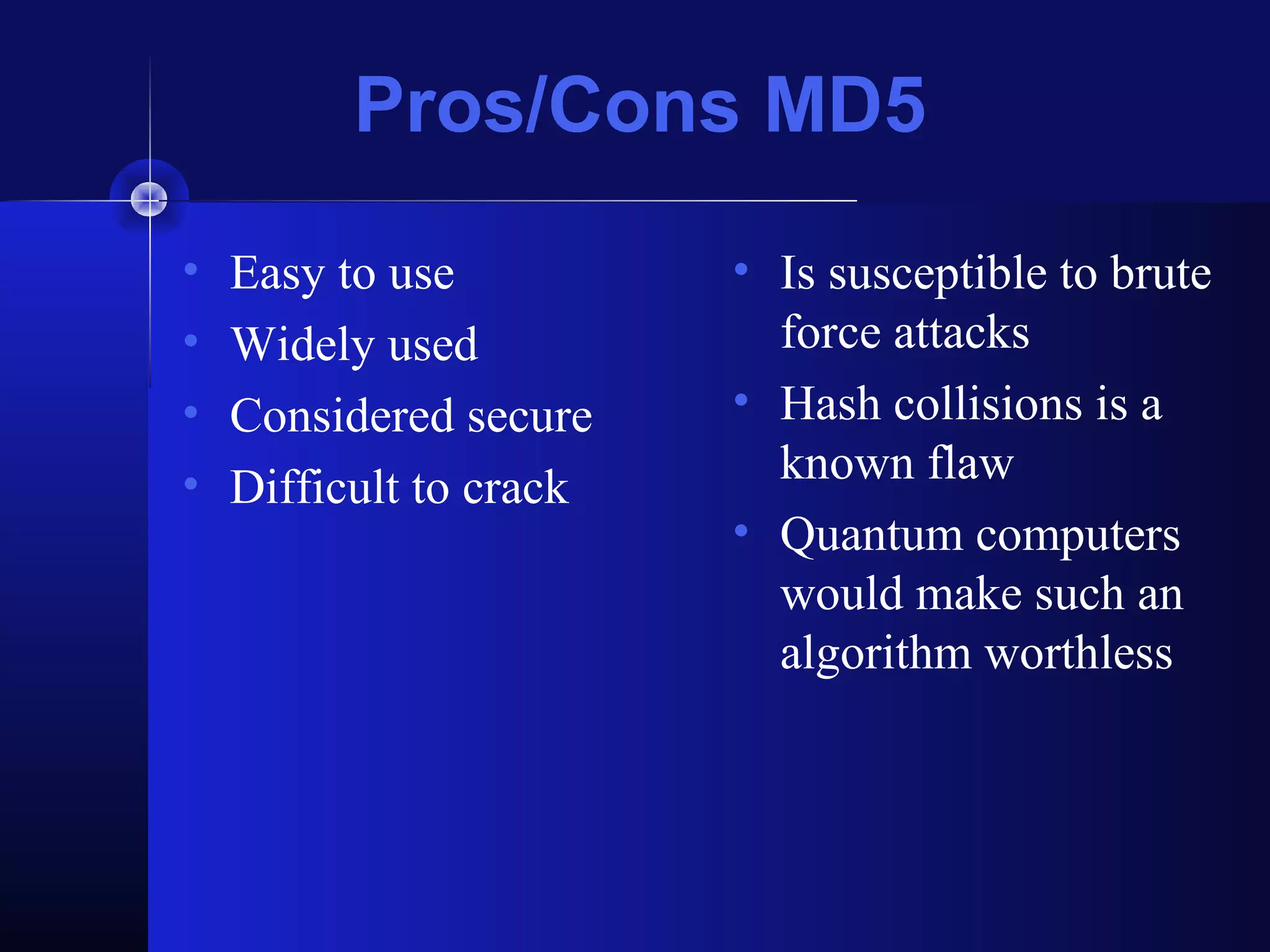 Pros/Cons MD5
• Easy to use
• Widely used
• Considered secure
• Difficult to crack
• Is susceptible to brute
force attacks
• Hash collisions is a
known flaw
• Quantum computers
would make such an
algorithm worthless
 