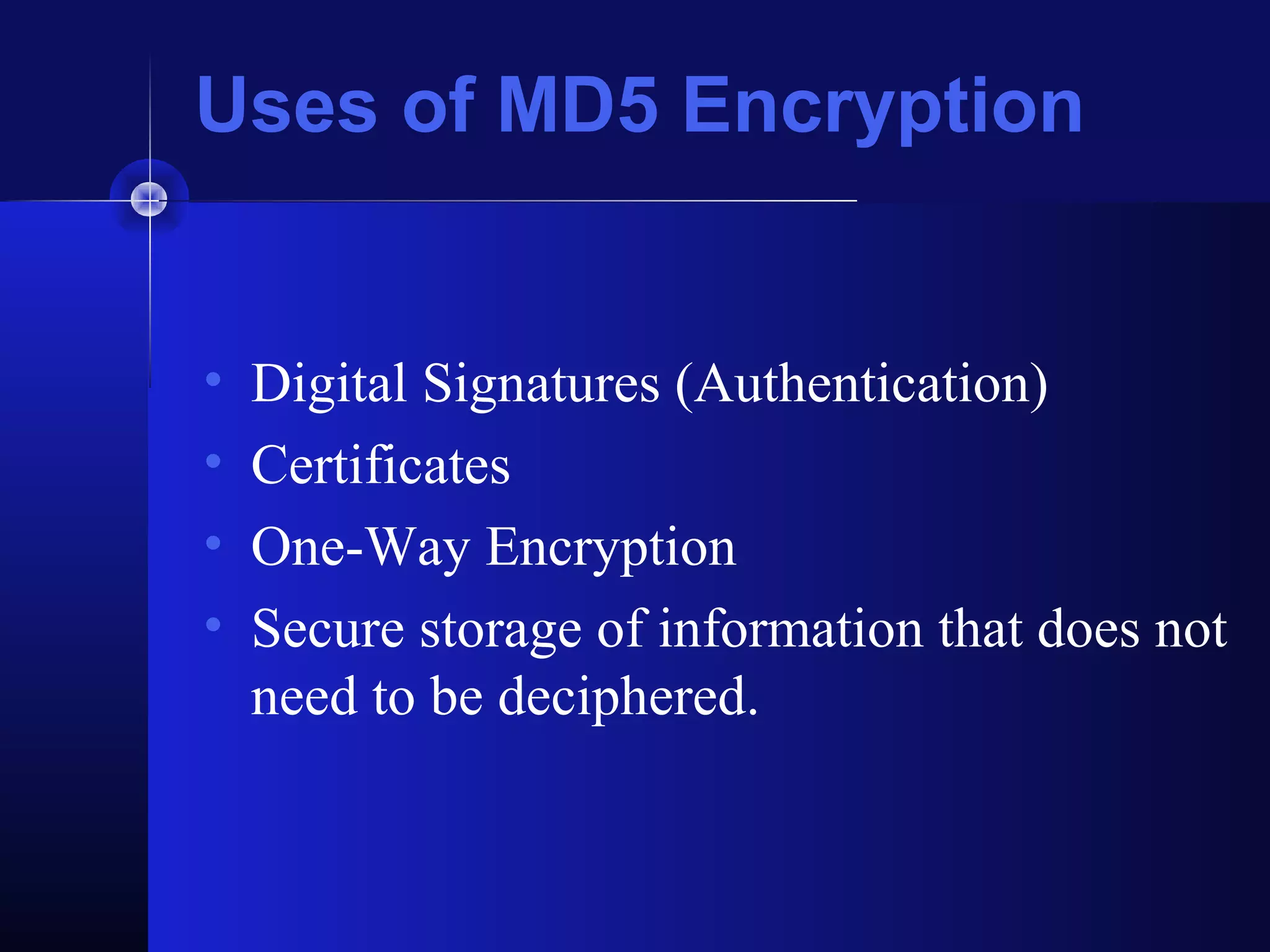 Uses of MD5 Encryption
• Digital Signatures (Authentication)
• Certificates
• One-Way Encryption
• Secure storage of information that does not
need to be deciphered.
 