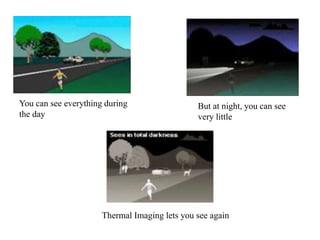 You can see everything during
the day
But at night, you can see
very little
Thermal Imaging lets you see again
 