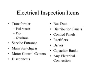 Electrical Inspection Items
• Transformer
– Pad Mount
– Dry
– Overhead
• Service Entrance
• Main Switchgear
• Motor Control Centers
• Disconnects
• Bus Duct
• Distribution Panels
• Control Panels
• Rectifiers
• Drives
• Capacitor Banks
• Any Electrical
Connection
 