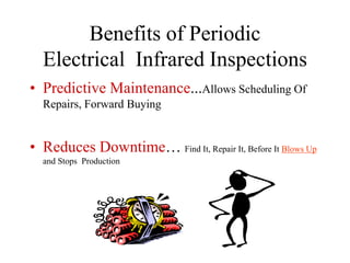 Benefits of Periodic
Electrical Infrared Inspections
• Predictive Maintenance...Allows Scheduling Of
Repairs, Forward Buying
• Reduces Downtime… Find It, Repair It, Before It Blows Up
and Stops Production
 