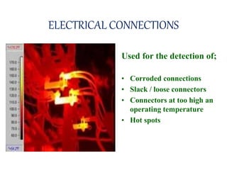ELECTRICAL CONNECTIONS
Used for the detection of;
• Corroded connections
• Slack / loose connectors
• Connectors at too high an
operating temperature
• Hot spots
 