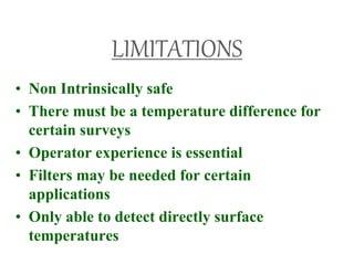 LIMITATIONS
• Non Intrinsically safe
• There must be a temperature difference for
certain surveys
• Operator experience is essential
• Filters may be needed for certain
applications
• Only able to detect directly surface
temperatures
 