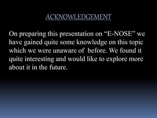 ACKNOWLEDGEMENT
On preparing this presentation on “E-NOSE” we
have gained quite some knowledge on this topic
which we were unaware of before. We found it
quite interesting and would like to explore more
about it in the future.
 