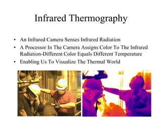Infrared Thermography
• An Infrared Camera Senses Infrared Radiation
• A Processor In The Camera Assigns Color To The Infrared
Radiation-Different Color Equals Different Temperature
• Enabling Us To Visualize The Thermal World
 