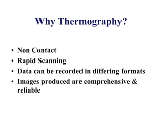 Why Thermography?
• Non Contact
• Rapid Scanning
• Data can be recorded in differing formats
• Images produced are comprehensive &
reliable
 