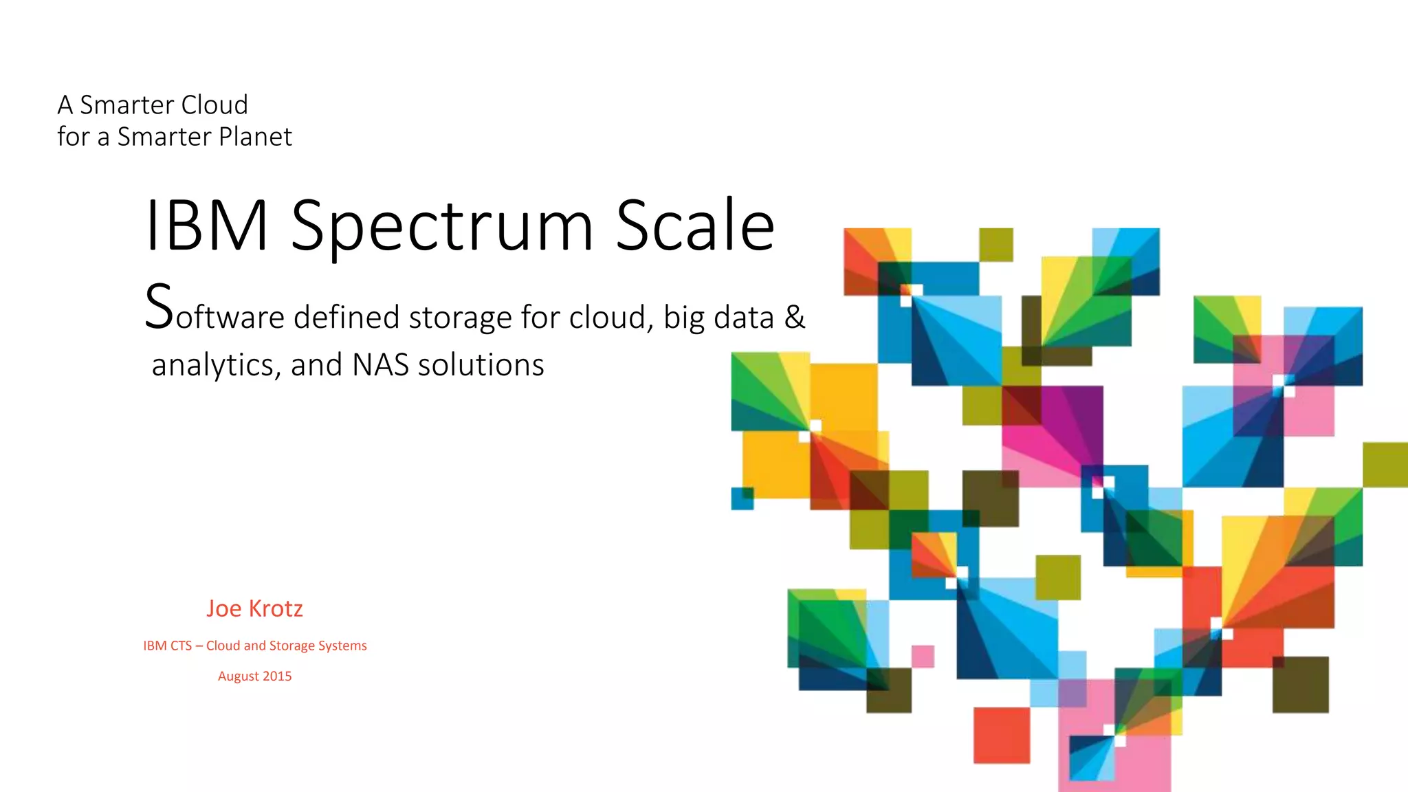 IBM Spectrum Scale
Software defined storage for cloud, big data &
analytics, and NAS solutions
A Smarter Cloud
for a Smarter Planet
Joe Krotz
IBM CTS – Cloud and Storage Systems
August 2015
 