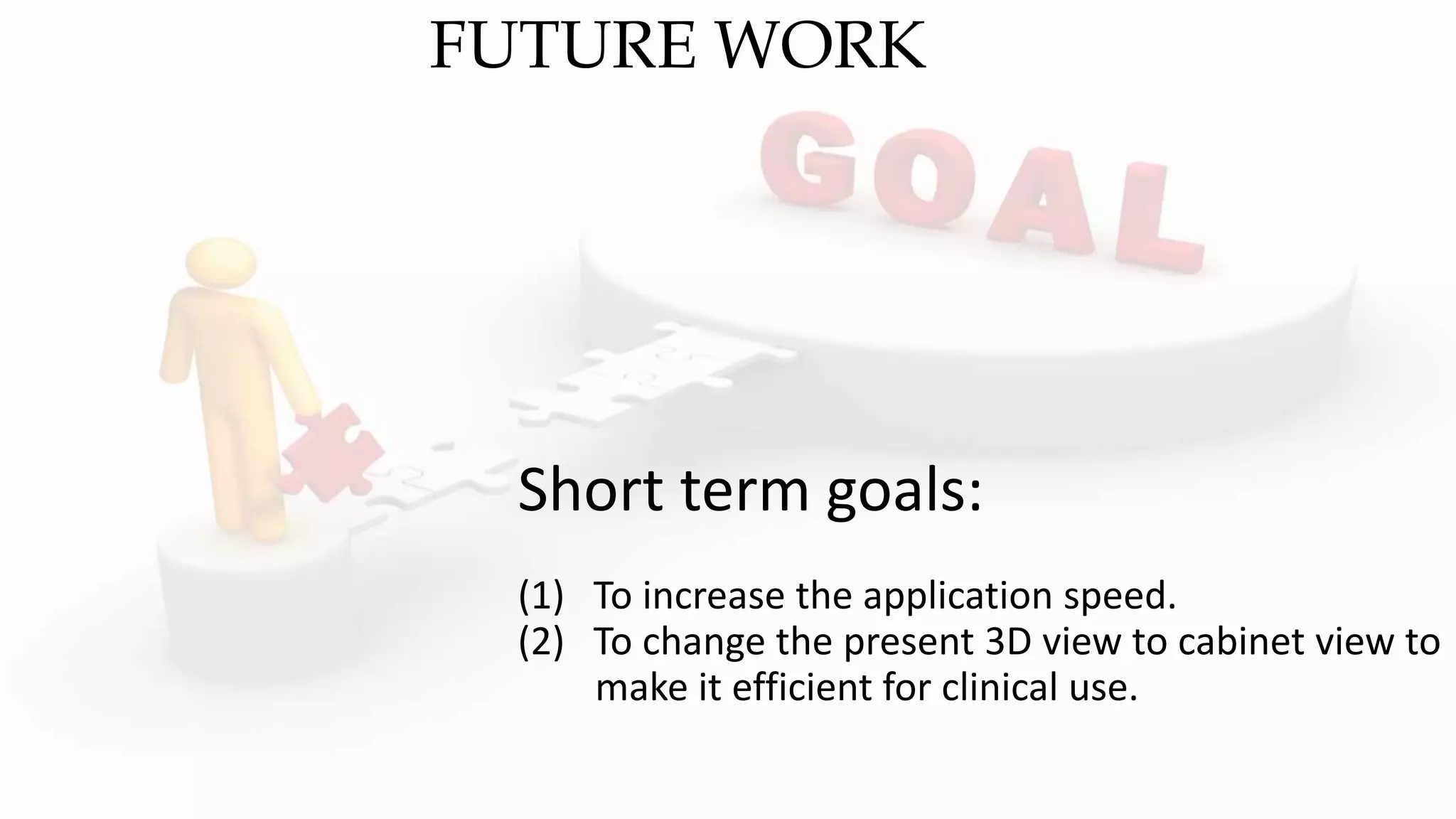 Short term goals:
(1) To increase the application speed.
(2) To change the present 3D view to cabinet view to
make it efficient for clinical use.
FUTURE WORK
 