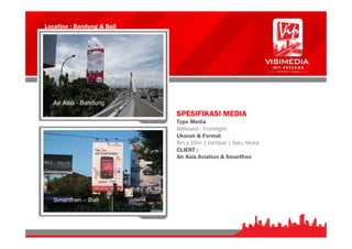 Location : Bandung & Bali
SPESIFIKASI MEDIA
Type Media
Billboard : Frontlight
Ukuran & Format
8m x 16m | Vertikal | Satu Muka
CLIENT :
Air Asia Aviation & Smartfren
 