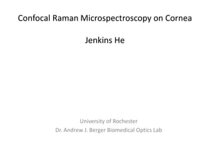 Confocal Raman Microspectroscopy on Cornea
Jenkins He
University of Rochester
Dr. Andrew J. Berger Biomedical Optics Lab
 