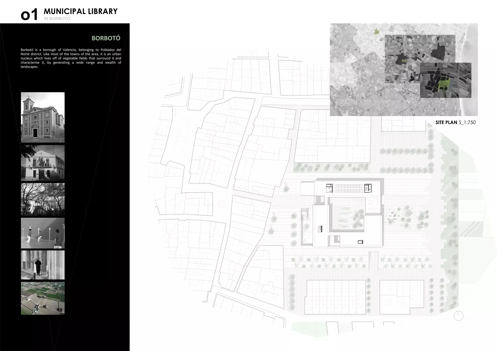 MUNICIPAL LIBRARY
IN BORBOTÓo1
SITE PLAN S_1:750
Borbotó is a borough of Valencia, belonging to Poblados del
Norte district. Like most of the towns of the area, it is an urban
nucleus which lives off of vegetable fields that surround it and
characterise it, by generating a wide range and wealth of
landscapes.
BORBOTÓ
 
