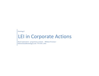 Ontology2
LEI in Corporate Actions
Brief explanation- -proprietary content- William Freeman -
bill.freeman@ontology2.com 774-301-1301
 
