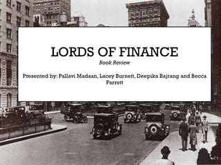 LORDS OF FINANCE
Book Review
Presented by: Pallavi Madaan, Lacey Burnett, Deepika Bajrang and Becca
Parrott
 