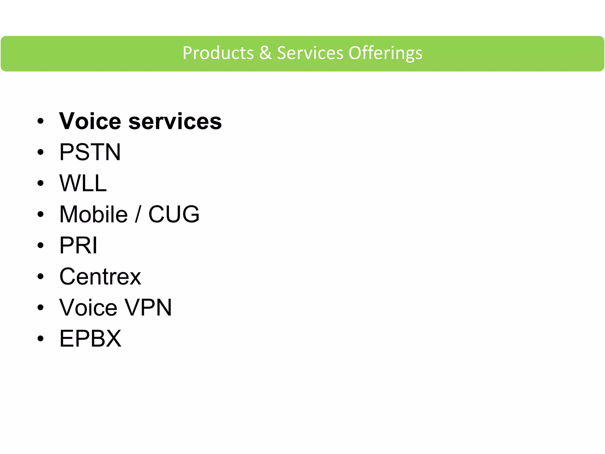 • Voice services
• PSTN
• WLL
• Mobile / CUG
• PRI
• Centrex
• Voice VPN
• EPBX
Products & Services Offerings
 