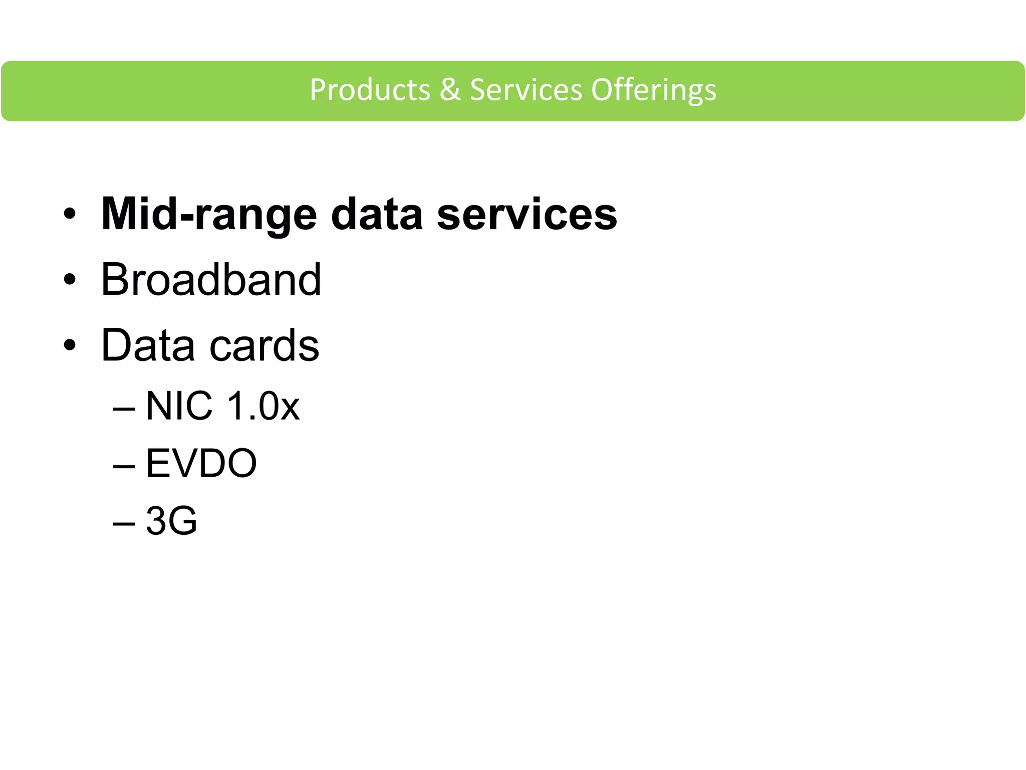 • Mid-range data services
• Broadband
• Data cards
– NIC 1.0x
– EVDO
– 3G
Products & Services Offerings
 