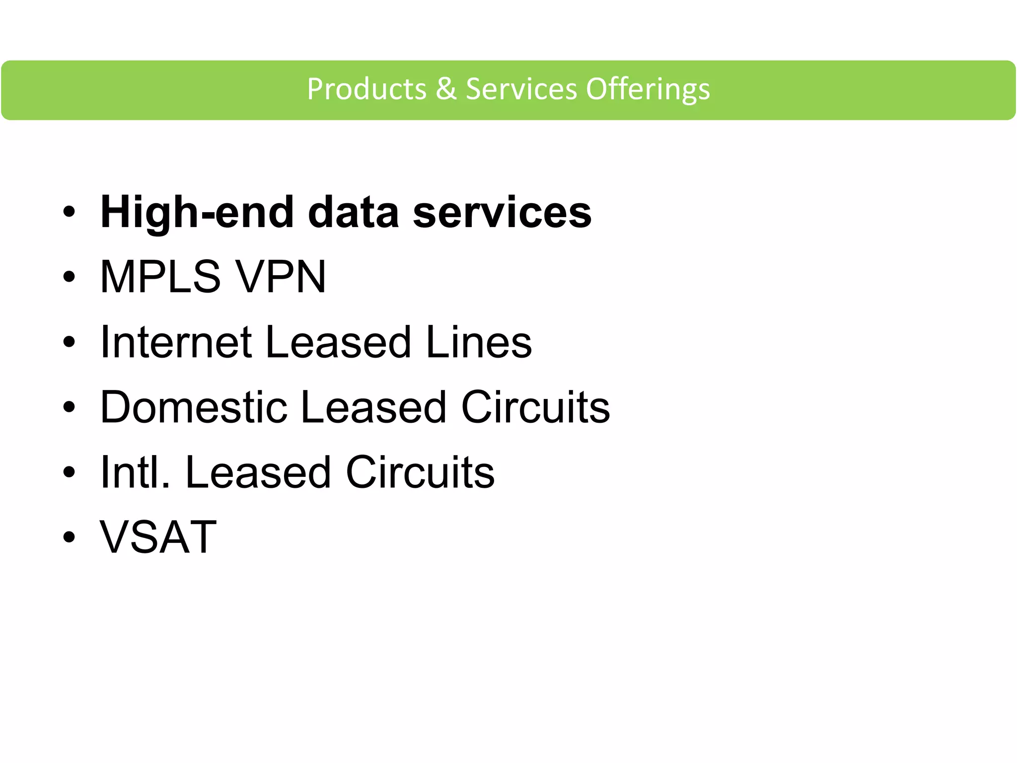 • High-end data services
• MPLS VPN
• Internet Leased Lines
• Domestic Leased Circuits
• Intl. Leased Circuits
• VSAT
Products & Services Offerings
 
