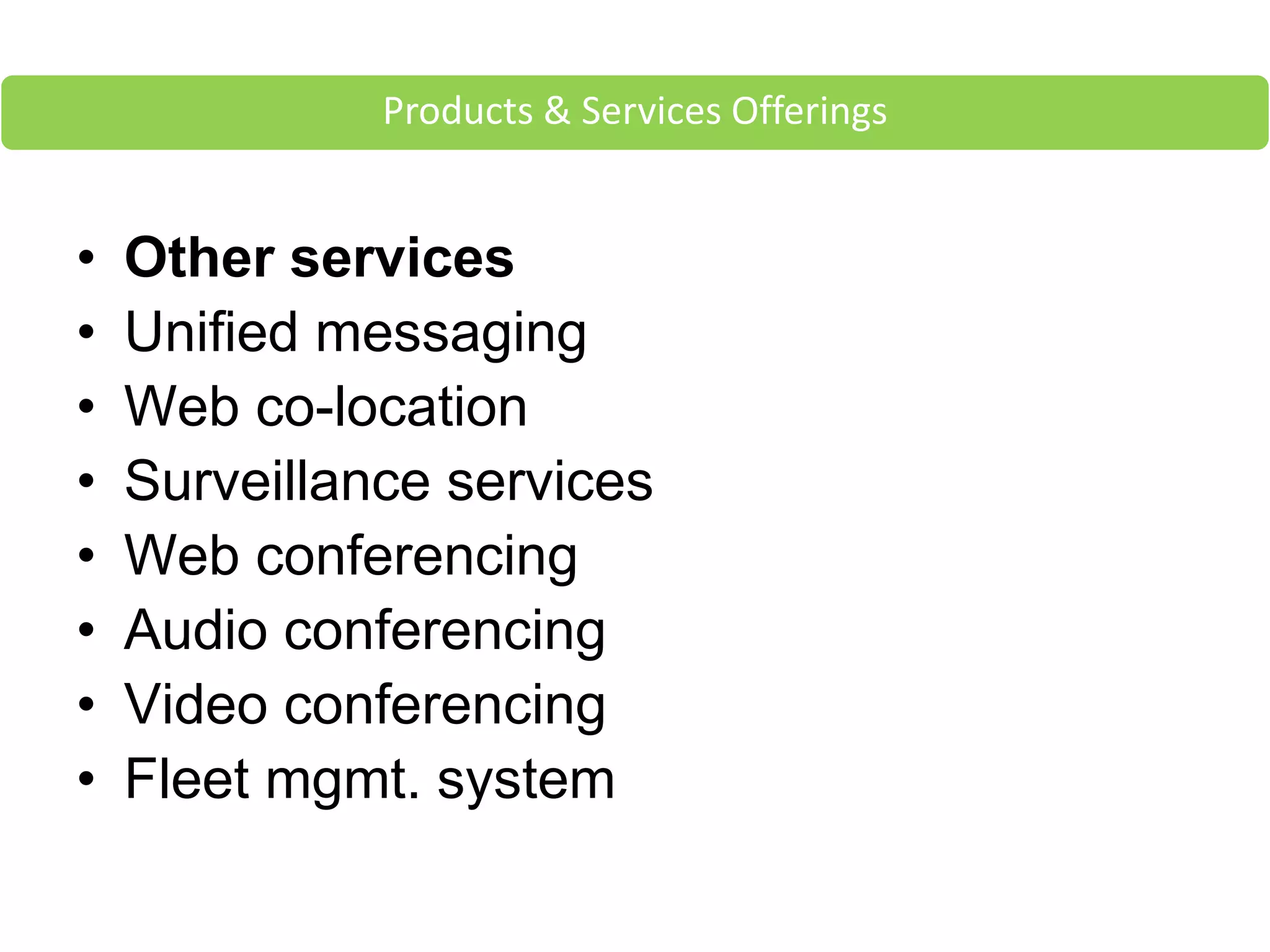 • Other services
• Unified messaging
• Web co-location
• Surveillance services
• Web conferencing
• Audio conferencing
• Video conferencing
• Fleet mgmt. system
Products & Services Offerings
 