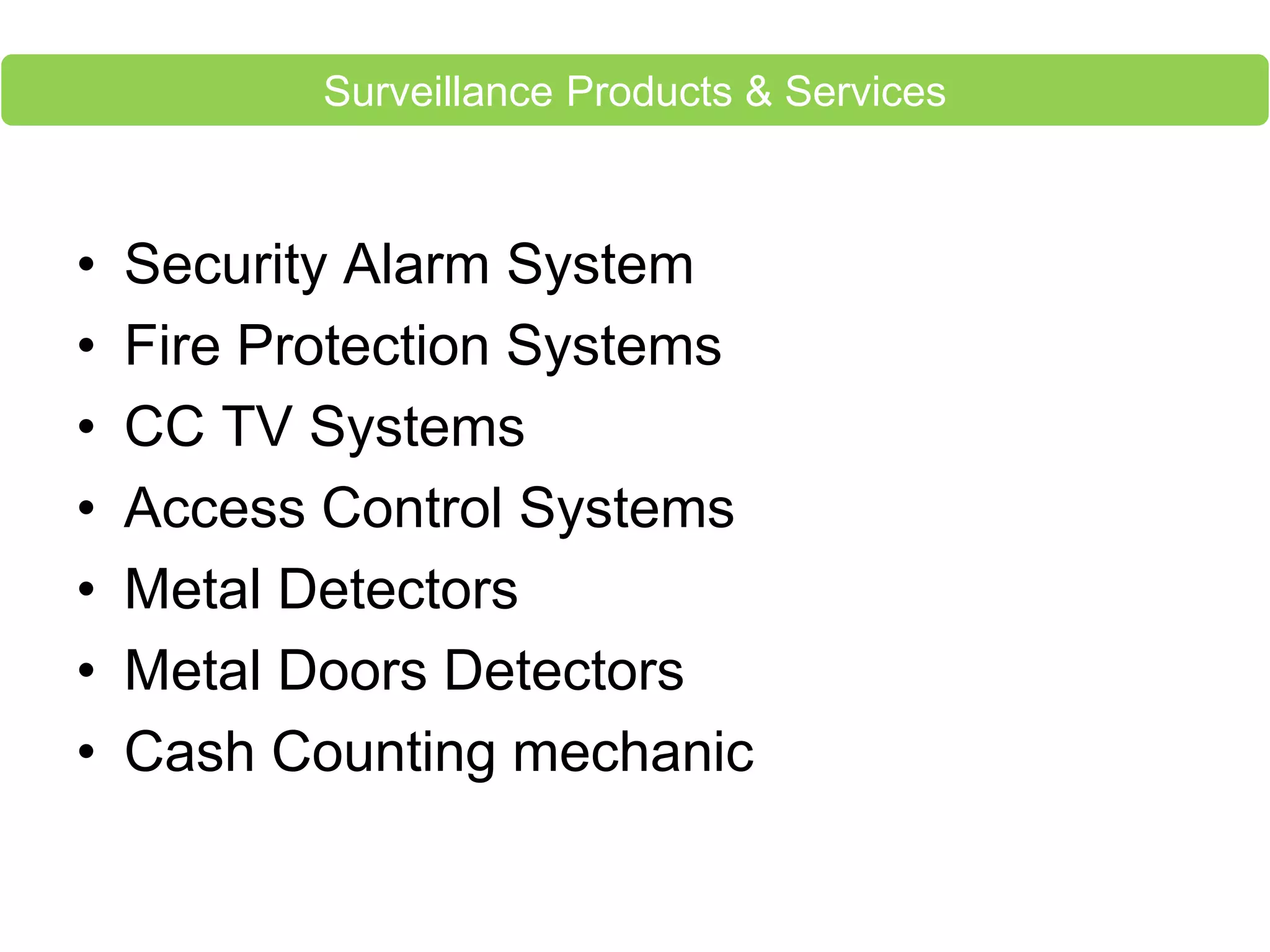 • Security Alarm System
• Fire Protection Systems
• CC TV Systems
• Access Control Systems
• Metal Detectors
• Metal Doors Detectors
• Cash Counting mechanic
Surveillance Products & Services
 