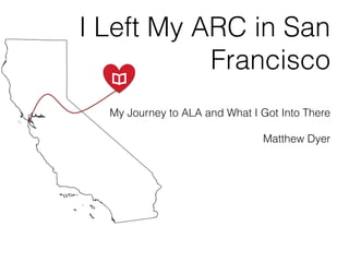 I Left My ARC in San
Francisco
My Journey to ALA and What I Got Into There
Matthew Dyer
 