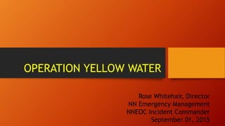 OPERATION YELLOW WATER
Rose Whitehair, Director
NN Emergency Management
NNEOC Incident Commander
September 01, 2015
 