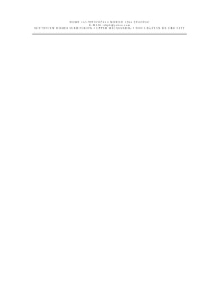 H O M E + 6 3 - 9 9 9 3 0 3 0 7 4 4 • M O B I L E + 9 6 6 - 5 3 5 8 2 0 1 4 1
E - M A I L t r b p h @ y a h o o . c o m
S O U T H V I E W H O M E S S U B D I V I S I O N • U P P E R M A C A S A N D I G • 9 0 0 0 C A G A Y A N D E O R O C I T Y
 