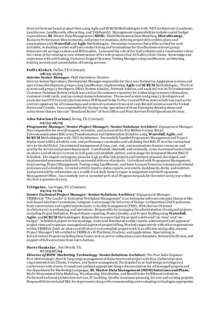 Internet browser based product lines using Agile and SCRUM Methodologies with .NETArchitecture (Landmarc,
LandAccess, LandRecords,eRecording,and TitleSearch). Management responsibilities include capital budget
expenditures, BI, Master Data Management (MDM), MultiDimensionalData Modeling, MicroStrategy,
Business Performance Measurements, and project evaluations,defining project deliverables,plans and
assumptions with Waterfall and Agile Methodologies. Determine resources that willbe needed for each
initiative, evaluating current staff and conduct hiring and terminations for theeBusiness internet group.
Generatecost savings analysis and ROImodels. Iassumed the role of the lead architect and a constructive rolein
the v ision of the existing or new infrastructure of the web products that ACSoffers their clients. Knowledge and
experience with web hosting,Customer Support Systems, Testing Manager using LoadRunner, architecting
hosting services and consolidation of hosting services.
FedEx Kinko’s, Dallas,TX (Contract).
08/05-10/05
Interim Senior Manager, Field Operations Division
Interim Senior Operations/Development Manager responsible for the 2 core Enterprise Application systems and
operations/development groups using LoadRunner,implementing Agile and SCRUMMethodologies. Thefirst
sy stem and group (5 developers, DBAs,System Admins,,Network Admins,and analysts) was ACD (Authoritative
Customer Database System)which was used as the customer repository for authorizing customer information,
customer credit cards, and tax exempt status information. Thesecond system and group (3 developers and
analysts) was OTPCentral(360Commerce POS based Order ToPay CentralPOS sy stem)which was used as the
central repository for alltransactions and orders of customers from over 1100 Ret ailCenters across the United
States and Canada. Iwas responsiblefor theday today operations of these Enterprise Retailsystems and
subsy stems that are the core “Breadand Butter” of their Office and Print Services Field Operations Division.
Adea Solutions (Verizon), Irving,TX (Contract).
02/05-06/05
Programme Manager/ Senior Project Manager/ Senior Solutions Architect/ Engagement Manager
Was responsible for overallsupport,execution,and success of the $70 Million Verizon Retail
Telecommunications BSG 2005Transformation and Optimization Initiative using Waterfall,Agile,and
SCRUM Methodologies with .NET Architecture. Successfully handled Programme Management and Project
deploy ment within schedule, cost,and performance constraints and validating that BSG IT met the contractual
serv ice levels (SLAs). Imaintained management of time,cost, risk,communications,human resources, and
quality for serviceand project deployment. Coordinated, internally and externally, cross-functionalteams (both
on-shore and off-shore) tomeet overall goals and establish,deliver,and manage the Integrated Master BSG IT
Schedule. Developed contingency plans for high profile/risk projects and initiated,planned,developed,and
implemented processes which led to successful delivery of projects. Iinterfaced with Programme Management,
Engineering,Project Management, Testing using LoadRunner, and Sales Account Teams on internaland external
processes and schedules. Icreated activity reports,status reports,scorecards,dashboards,decks, and matrices
and presentedthe information on a weekly if not daily basis toupper management and thePr ogramme
Management Office. Isuccessfully met or exceeded 90% of all Programmegoals for the entire 2005year within
the first 2 quarters of 2005.
Tririga Inc., Las Vegas,NV (Contract).
09/04-12/04
Senior TechnicalProject Manager/ Senior Solutions Architect/ Engagement Manager
TRIRIGA® "The Leader in Enterprise Workplace Management"is an enterprise softwarecompany that provides
web-based solutions toautomate, integrate,and manage the fullarray of Design -to-Operation (D2O) processes,
from construction and capitalimprovement,tofacility management (FMS), SOA (Service Oriented
Architectures),warehousing,and operations. Responsible for managing theadministration of assigned projects,
including Project Definition, Project Status reporting, Project Quality,and Project Staffing using Waterfall,
Agile, andSCRUM Methodologies.Responsible toassure that the project is delivered “on-time” and“on-
budget”.Scheduled project review meetings, wrote and distributed weekly reports, administered and approved
project time and expenses,managedand approved project billing.Worked cooperatively with other organizations
within TRIRIGA (both on-shoreand off-shore) toaccomplish project workin an efficient andquality manner.
Project Manager TAB certified in TRIRIGA’s 8i Platform,Oracle9i,and applications. Specializing in
Infrastructure Projects including Data Center moves,server collocations and relocations,Networkbuild outs,and
support of Infrastructures from top tobottom.
Harte Hanks Inc., Fort Worth, TX.
07/03-07/04
Director of BMW Marketing Technology/ SeniorSolutions Architect/ Pre-Post Sales Engineer
Prov ided strategic,short & long range management of department and project activities.Gatheredproject
requirements from Clients,Vendors, and Senior management.Participated in or lead design meetings and
conferences with clients.Created and updated appropriate design documentation for allmanaged projects and
the department for Marketing Campaigns, BI, Master Data Management (MDM)Solutions and Plans,
Multi-DimensionalData Modeling,Warehousing,Distribution,and RetailOrder Fulfillment initiatives.
Performed technicalarchitectureservices,IT Auditing,Quality Assurance planning, for new and existing projects.
Responsibilities included P&Lfor department along with recommending and evaluating technologies appropriate
 
