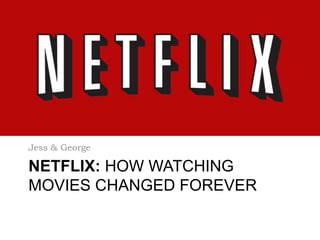 NETFLIX: HOW WATCHING
MOVIES CHANGED FOREVER
Jess & George
 