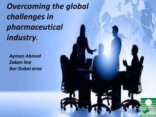 Overcoming the global
challenges in
pharmaceutical
industry.
Ayman Ahmed
Zakon line
Bur Dubai area
 