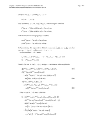 Eshaghi et al. Fixed Point Theory and Applications 2014, 2014:130 Page 3 of 10
http://www.fixedpointtheoryandapplications.com/content/2014/1/130
Proof Set F(x,y) = x and F(y,x) = y. So
x ≥ x, y ≤ y.
Now from letting x = F(x,y), y = F(y,x) and choosing the notations
F
(x,y) = F F(x,y),F(y,x) = F(x,y) = x,
F
(y,x) = F F(y,x),F(x,y) = F(y,x) = y,
with the mixed monotone property of F we have
x = F
(x,y) = F(x,y) ≥ F(x,y) = x,
y = F
(y,x) = F(y,x) ≤ F(y,x) = y.
So by continuing this argument we obtain two sequences {xn}∞
n= and {yn}∞
n= such that
x ≤ x ≤ ··· ≤ xn ≤ ··· and y ≥ y ≥ ··· ≥ yn ≥ ··· .
Furthermore for n = ,,... we set
xn = F(xn–,yn–) = Fn
(x,y), yn = F(yn–,xn–) = Fn
(y,x) and
Cn = Fn
(x,y),Fn
(y,x) .
Since (.) is true for every ε ∈ [,], setting ε =  we have the following relations:
d Fn+
(x,y),Fn+
(y,x) , Fn
(x,y),Fn
(y,x) ≤ C, (.)
d Fn+
(x,y),Fn+
(y,x) ,(x,y)
≤ d Fn+
(x,y),Fn+
(y,x) , F(x,y),F(y,x)
+ d F(x,y),F(y,x) ,(x,y) , (.)
d Fn
(x,y),Fn
(y,x) ,(x,y)
≤ d Fn
(x,y),Fn
(y,x) , Fn+
(x,y),Fn+
(y,x)
+ d Fn+
(x,y),Fn+
(y,x) ,(x,y) . (.)
Using (.), (.), (.), and (.) we have
Cn ≤ d Fn+
(x,y),Fn+
(y,x) , F(x,y),F(y,x) + C
= d Fn+
(x,y),F(x,y) + d Fn+
(y,x),F(y,x) + C
= d F Fn
(x,y),Fn
(y,x) ,F(x,y)
+ d F Fn
(y,x),Fn
(x,y) ,F(y,x) + C
≤
( – ε)

d Fn
(x,y),Fn
(y,x) ,(x,y)
+ εα
ψ(ε)  + Fn
(x,y),Fn
(y,x) + x,y
β
 