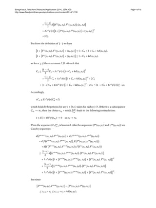 Eshaghi et al. Fixed Point Theory and Applications 2014, 2014:130 Page 4 of 10
http://www.fixedpointtheoryandapplications.com/content/2014/1/130
+
( – ε)

d Fn
(y,x),Fn
(x,y) ,(y,x)
+ εα
ψ(ε)  + Fn
(y,x),Fn
(x,y) + y,x
β
+ C.
But from the deﬁnition of · we have
 + Fn
(x,y),Fn
(y,x) + x,y ≤  + Cn ≤  + Cn + d(x,y),
 + Fn
(y,x),Fn
(x,y) + y,x ≤  + Cn + d(x,y),
so for α ≥ β there are some E,D >  such that
Cn ≤
( – ε)

Cn + εα
ψ(ε)  + Cn + d(x,y)
β
+
( – ε)

Cn + εα
ψ(ε)  + Cn + d(x,y)
β
+ C
= ( – ε)Cn +  εα
ψ(ε)  + Cn + d(x,y)
β
+ C ≤ ( – ε)Cn + Eεα
ψ(ε)Cα
n + D.
Accordingly,
εCn ≤ Eεα
ψ(ε)Cα
n + D,
which holds by hypothesis for any ε ∈ [,] taken for each n ∈ N. If there is a subsequence
Cnk
→ ∞, then the choice εnk
= min(, +D
Cnk
) leads to the following contradiction:
 ≤ E( + D)α
ψ(εnk
) →  as nk → ∞.
Then the sequence {Cn}∞
n= is bounded. Also the sequences {Fn
(x,y)} and {Fn
(y,x)} are
Cauchy sequences:
d Fn+m+
(x,y),Fn+
(x,y) + d Fn+m+
(y,x),Fn+
(y,x)
= d F Fn+m
(x,y),Fn+m
(y,x) ,F Fn
(x,y),Fn
(y,x)
+ d F Fn+m
(y,x),Fn+m
(x,y) ,F Fn
(y,x),Fn
(x,y)
≤
( – ε)

d Fn+m
(x,y),Fn+m
(y,x) , Fn
(x,y),Fn
(y,x)
+ εα
ψ(ε)  + Fn+m
(x,y),Fn+m
(y,x) + Fn
(x,y),Fn
(y,x)
β
+
( – ε)

d Fn+m
(y,x),Fn+m
(x,y) , Fn
(y,x),Fn
(x,y)
+ εα
ψ(ε)  + Fn+m
(y,x),Fn+m
(x,y) + Fn
(y,x),Fn
(x,y)
β
.
But since
Fn+m
(x,y),Fn+m
(y,x) + Fn
(x,y),Fn
(y,x)
≤ cn+m + cn ≤ cn+m + cn + d(x,y),
 