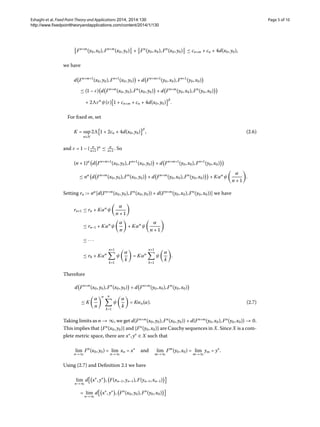 Eshaghi et al. Fixed Point Theory and Applications 2014, 2014:130 Page 5 of 10
http://www.fixedpointtheoryandapplications.com/content/2014/1/130
Fn+m
(y,x),Fn+m
(x,y) + Fn
(y,x),Fn
(x,y) ≤ cn+m + cn + d(x,y),
we have
d Fn+m+
(x,y),Fn+
(x,y) + d Fn+m+
(y,x),Fn+
(y,x)
≤ ( – ε) d Fn+m
(x,y),Fn
(x,y) + d Fn+m
(y,x),Fn
(y,x)
+  εα
ψ(ε)  + cn+m + cn + d(x,y)
β
.
For ﬁxed m, set
K = sup
n∈N
  + cn + d(x,y)
β
, (.)
and ε =  – ( n
n+
)α
≤ α
n+
. So
(n + )α
d Fn+m+
(x,y),Fn+
(x,y) + d Fn+m+
(y,x),Fn+
(y,x)
≤ nα
d Fn+m
(x,y),Fn
(x,y) + d Fn+m
(y,x),Fn
(y,x) + Kαα
ψ
α
n + 
.
Setting rn := nα
[d(Fn+m
(x,y),Fn
(x,y)) + d(Fn+m
(y,x),Fn
(y,x))] we have
rn+ ≤ rn + Kαα
ψ
α
n + 
≤ rn– + Kαα
ψ
α
n
+ Kαα
ψ
α
n + 
≤ ···
≤ r + Kαα
n+
k=
ψ
α
k
= Kαα
n+
k=
ψ
α
k
.
Therefore
d Fn+m
(x,y),Fn
(x,y) + d Fn+m
(y,x),Fn
(y,x)
≤ K
α
n
α n
k=
ψ
α
k
= Kwn(α). (.)
Taking limits as n → ∞, we get d(Fn+m
(x,y),Fn
(x,y)) + d(Fn+m
(y,x),Fn
(y,x)) → .
This implies that {Fn
(x,y)} and {Fn
(y,x)} are Cauchy sequences in X. Since X is a com-
plete metric space, there are x∗
,y∗
∈ X such that
lim
n→∞
Fn
(x,y) = lim
n→∞
xn = x∗
and lim
m→∞
Fm
(y,x) = lim
m→∞
ym = y∗
.
Using (.) and Deﬁnition . we have
lim
n→∞
d x∗
,y∗
, F(xn–,yn–),F(yn–,xn–)
= lim
n→∞
d x∗
,y∗
, Fn
(x,y),Fn
(y,x)
 