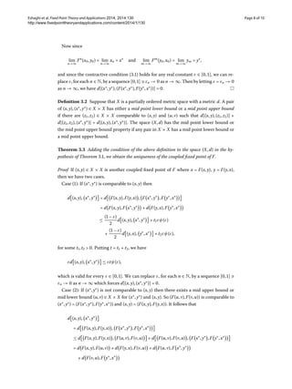 Eshaghi et al. Fixed Point Theory and Applications 2014, 2014:130 Page 8 of 10
http://www.fixedpointtheoryandapplications.com/content/2014/1/130
Now since
lim
n→∞
Fn
(x,y) = lim
n→∞
xn = x∗
and lim
m→∞
Fm
(y,x) = lim
m→∞
ym = y∗
,
and since the contractive condition (.) holds for any real constant ε ∈ [,], we can re-
place ε, for each n ∈ N, by a sequence [,] εn →  as n → ∞. Then by letting ε = εn → 
as n → ∞, we have d[(x∗
,y∗
),(F(x∗
,y∗
),F(y∗
,x∗
))] = .
Deﬁnition . Suppose that X is a partially ordered metric space with a metric d. A pair
of (x,y),(x∗
,y∗
) ∈ X × X has either a mid point lower bound or a mid point upper bound
if there are (z,z) ∈ X × X comparable to (x,y) and (u,v) such that d[(x,y),(z,z)] +
d[(z,z),(x∗
,y∗
)] = d[(x,y),(x∗
,y∗
)]. The space (X,d) has the mid point lower bound or
the mid point upper bound property if any pair in X × X has a mid point lower bound or
a mid point upper bound.
Theorem . Adding the condition of the above deﬁnition to the space (X,d) in the hy-
pothesis of Theorem ., we obtain the uniqueness of the coupled ﬁxed point of F.
Proof If (x,y) ∈ X × X is another coupled ﬁxed point of F where x = F(x,y), y = F(y,x),
then we have two cases.
Case (): If (x∗
,y∗
) is comparable to (x,y) then
d (x,y), x∗
,y∗
= d F(x,y),F(y,x) , F x∗
,y∗
,F y∗
,x∗
= d F(x,y),F x∗
,y∗
+ d F(y,x),F y∗
,x∗
≤
( – ε)

d (x,y), x∗
,y∗
+ tεψ(ε)
+
( – ε)

d (y,x), y∗
,x∗
+ tεψ(ε),
for some t,t > . Putting t = t + t, we have
εd (x,y), x∗
,y∗
≤ εtψ(ε),
which is valid for every ε ∈ [,]. We can replace ε, for each n ∈ N, by a sequence [,]
εn →  as n → ∞ which forces d[(x,y),(x∗
,y∗
)] = .
Case (): If (x∗
,y∗
) is not comparable to (x,y) then there exists a mid upper bound or
mid lower bound (u,v) ∈ X × X for (x∗
,y∗
) and (x,y). So (F(u,v),F(v,u)) is comparable to
(x∗
,y∗
) = (F(x∗
,y∗
),F(y∗
,x∗
)) and (x,y) = (F(x,y),F(y,x)). It follows that
d (x,y), x∗
,y∗
= d F(x,y),F(y,x) , F x∗
,y∗
,F y∗
,x∗
≤ d F(x,y),F(y,x) , F(u,v),F(v,u) + d F(u,v),F(v,u) , F x∗
,y∗
,F y∗
,x∗
= d F(x,y),F(u,v) + d F(y,x),F(v,u) + d F(u,v),F x∗
,y∗
+ d F(v,u),F y∗
,x∗
 