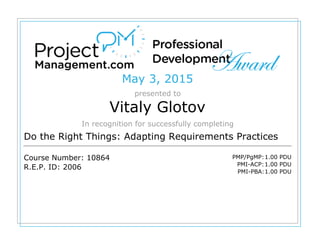 May 3, 2015
presented to
Vitaly Glotov
In recognition for successfully completing
Do the Right Things: Adapting Requirements Practices
Course Number: 10864
R.E.P. ID: 2006
PMP/PgMP:1.00 PDU
PMI-ACP:1.00 PDU
PMI-PBA:1.00 PDU
 
