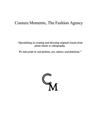 Couture Moments, The Fashion Agency
“Specializing in creating and directing original visuals from
photo shoots to videography.
We take pride in real fashion, art, culture, and feminism.”
 