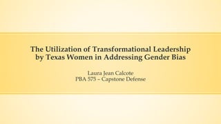 The Utilization of Transformational Leadership
by Texas Women in Addressing Gender Bias
Laura Jean Calcote
PBA 575 – Capstone Defense
 