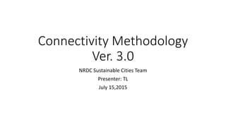 Connectivity Methodology
Ver. 3.0
NRDC Sustainable Cities Team
Presenter: TL
July 15,2015
 