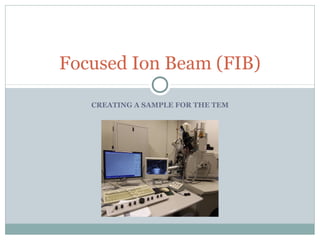 CREATING A SAMPLE FOR THE TEM
Focused Ion Beam (FIB)
 
