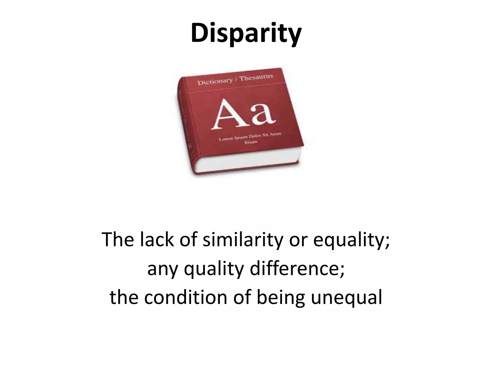 Disparity
The lack of similarity or equality;
any quality difference;
the condition of being unequal
 