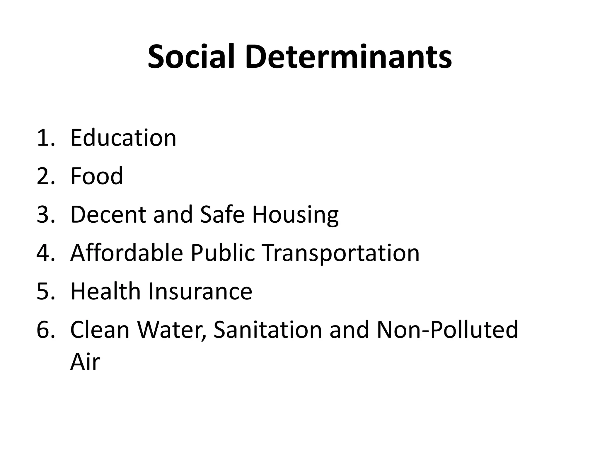 Social Determinants
1. Education
2. Food
3. Decent and Safe Housing
4. Affordable Public Transportation
5. Health Insurance
6. Clean Water, Sanitation and Non-Polluted
Air
 