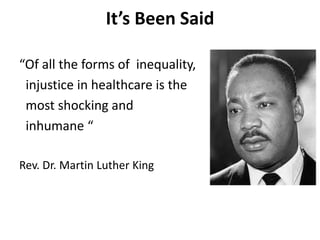 It’s Been Said
“Of all the forms of inequality,
injustice in healthcare is the
most shocking and
inhumane “
Rev. Dr. Martin Luther King
 
