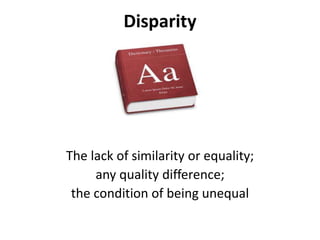 Disparity
The lack of similarity or equality;
any quality difference;
the condition of being unequal
 