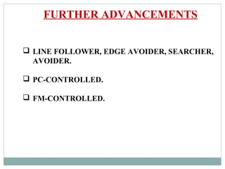 FURTHER ADVANCEMENTS
 LINE FOLLOWER, EDGE AVOIDER, SEARCHER,
AVOIDER.
 PC-CONTROLLED.
 FM-CONTROLLED.
 